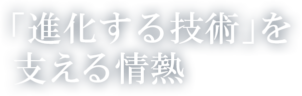 「進化する技術」を支える情熱