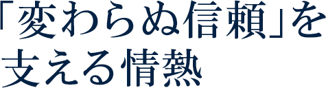 「変わらぬ信頼」を支える情熱