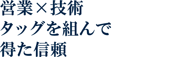 営業×技術 タッグを組んで得た信頼